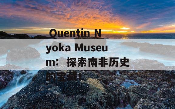  Quentin Nyoka Museum:  探索南非历史的宝藏！