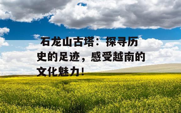  石龙山古塔：探寻历史的足迹，感受越南的文化魅力！