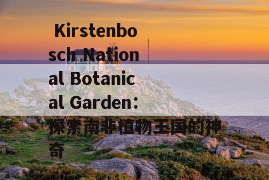  Kirstenbosch National Botanical Garden：探索南非植物王国的神奇